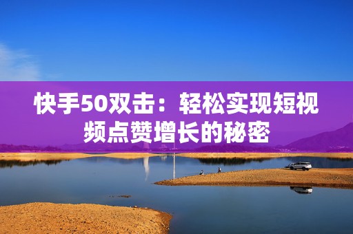 快手50双击：轻松实现短视频点赞增长的秘密
