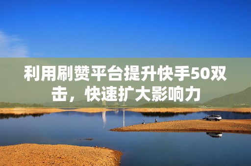利用刷赞平台提升快手50双击，快速扩大影响力