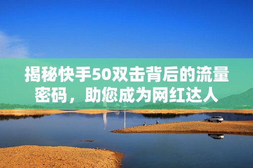 揭秘快手50双击背后的流量密码，助您成为网红达人