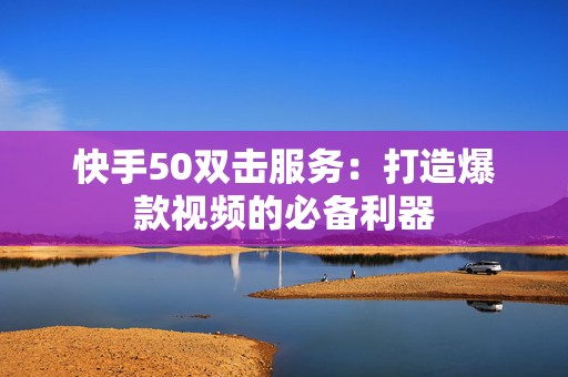 快手50双击服务：打造爆款视频的必备利器