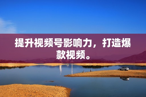 提升视频号影响力，打造爆款视频。