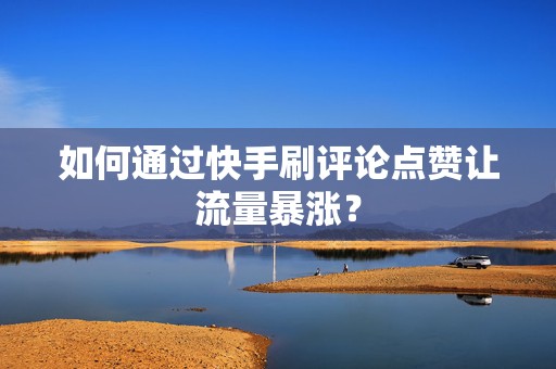 如何通过快手刷评论点赞让流量暴涨？