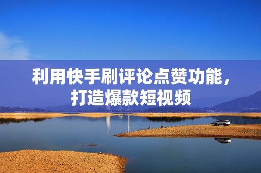 利用快手刷评论点赞功能，打造爆款短视频