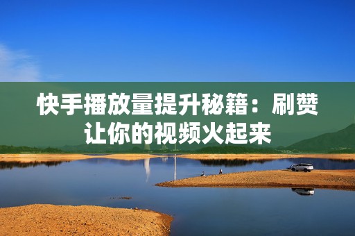 快手播放量提升秘籍：刷赞让你的视频火起来