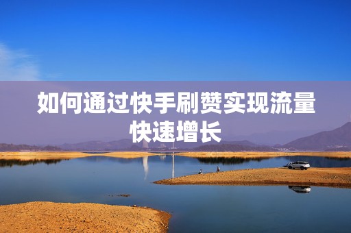 如何通过快手刷赞实现流量快速增长