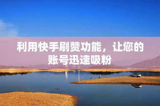 利用快手刷赞功能，让您的账号迅速吸粉
