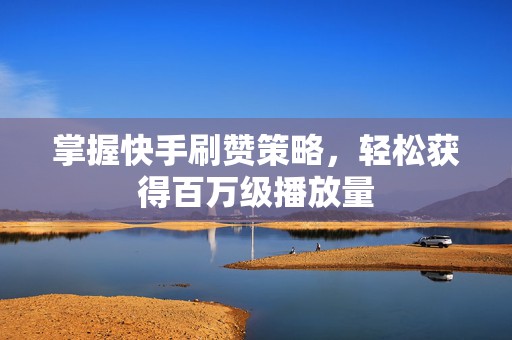 掌握快手刷赞策略，轻松获得百万级播放量