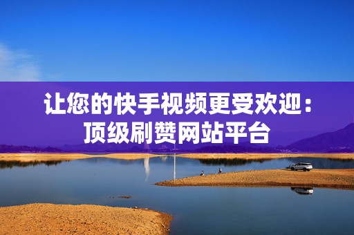 让您的快手视频更受欢迎：顶级刷赞网站平台