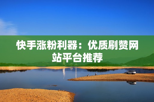 快手涨粉利器：优质刷赞网站平台推荐