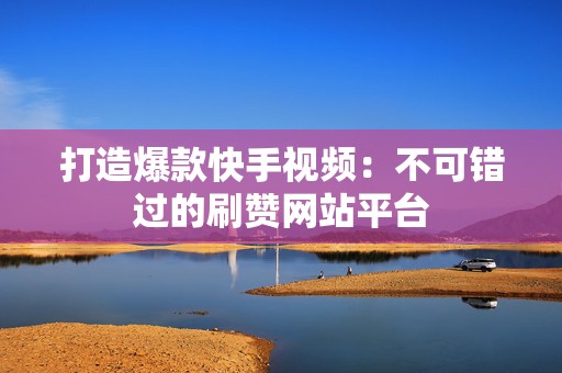 打造爆款快手视频:不可错过的刷赞网站平台 打造爆款快手视频:不可错过的刷赞网站平台