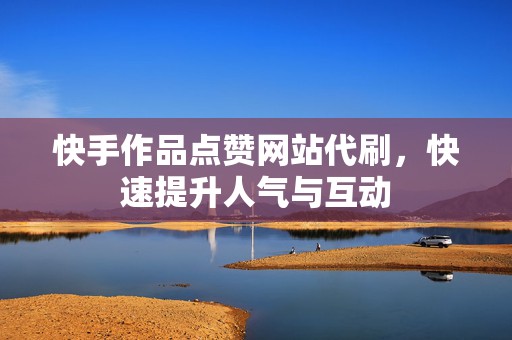 快手作品点赞网站代刷，快速提升人气与互动