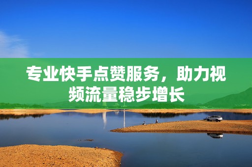 专业快手点赞服务，助力视频流量稳步增长
