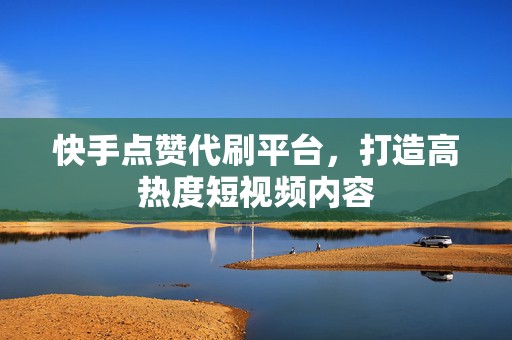 快手点赞代刷平台，打造高热度短视频内容
