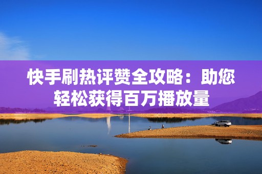 快手刷热评赞全攻略：助您轻松获得百万播放量