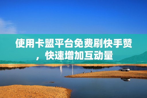 使用卡盟平台免费刷快手赞，快速增加互动量