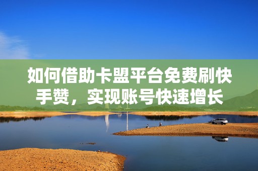 如何借助卡盟平台免费刷快手赞，实现账号快速增长