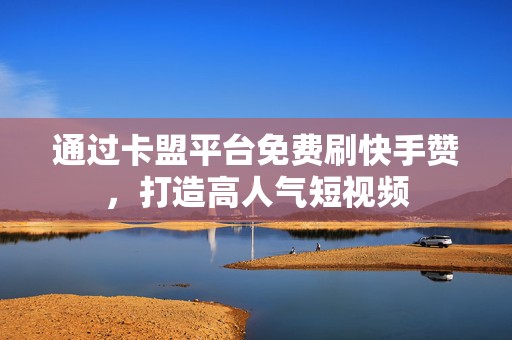 通过卡盟平台免费刷快手赞，打造高人气短视频