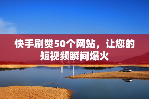 快手刷赞50个网站，让您的短视频瞬间爆火
