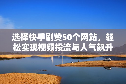 选择快手刷赞50个网站，轻松实现视频投流与人气飙升