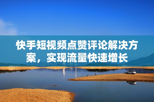 快手短视频点赞评论解决方案，实现流量快速增长