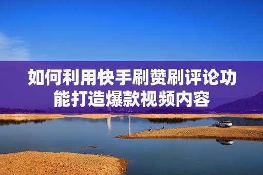 如何利用快手刷赞刷评论功能打造爆款视频内容