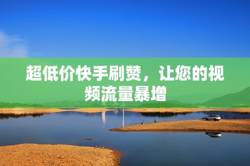 超低价快手刷赞，让您的视频流量暴增