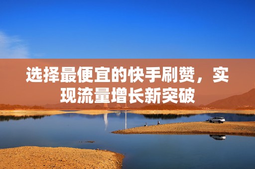 选择最便宜的快手刷赞，实现流量增长新突破