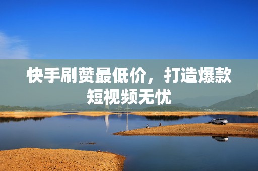 快手刷赞最低价，打造爆款短视频无忧