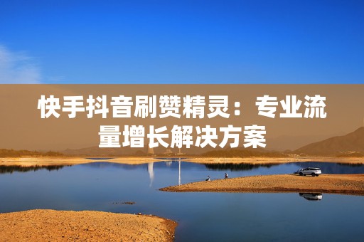 快手抖音刷赞精灵：专业流量增长解决方案