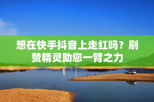 想在快手抖音上走红吗？刷赞精灵助您一臂之力