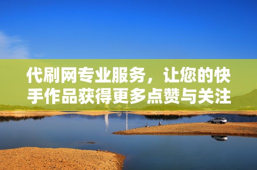 代刷网专业服务，让您的快手作品获得更多点赞与关注