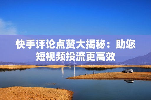 快手评论点赞大揭秘：助您短视频投流更高效