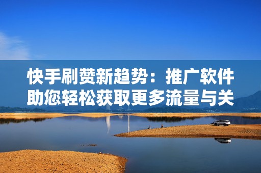 快手刷赞新趋势：推广软件助您轻松获取更多流量与关注