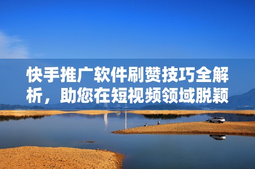 快手推广软件刷赞技巧全解析，助您在短视频领域脱颖而出