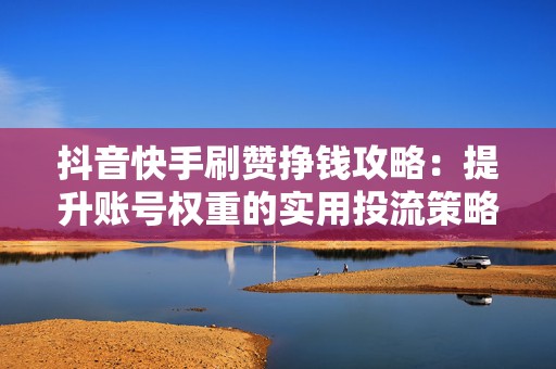 抖音快手刷赞挣钱攻略：提升账号权重的实用投流策略分享