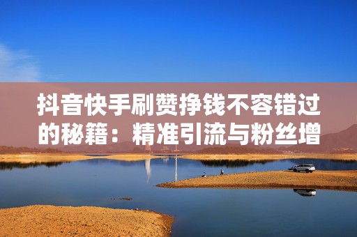 抖音快手刷赞挣钱不容错过的秘籍：精准引流与粉丝增长双管齐下