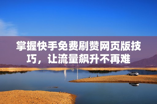 掌握快手免费刷赞网页版技巧，让流量飙升不再难