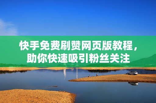 快手免费刷赞网页版教程，助你快速吸引粉丝关注