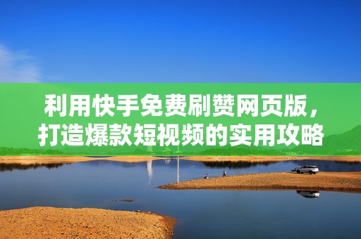 利用快手免费刷赞网页版，打造爆款短视频的实用攻略