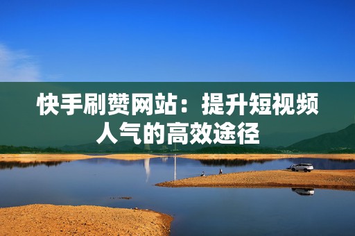 快手刷赞网站：提升短视频人气的高效途径