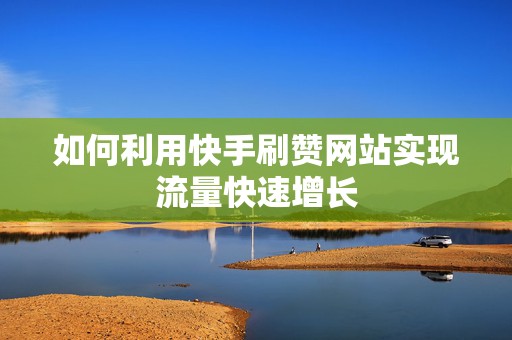 如何利用快手刷赞网站实现流量快速增长