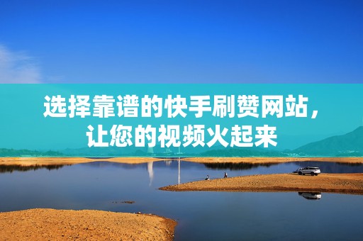选择靠谱的快手刷赞网站，让您的视频火起来