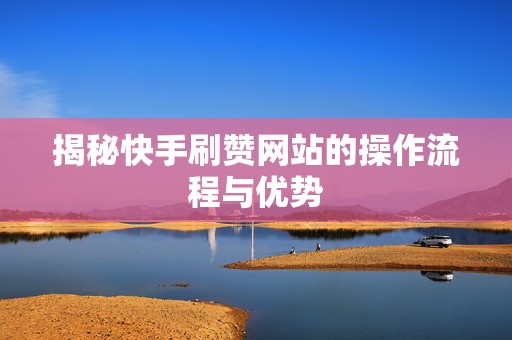 揭秘快手刷赞网站的操作流程与优势