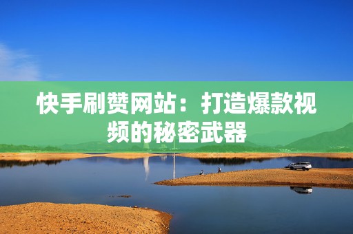 快手刷赞网站：打造爆款视频的秘密武器