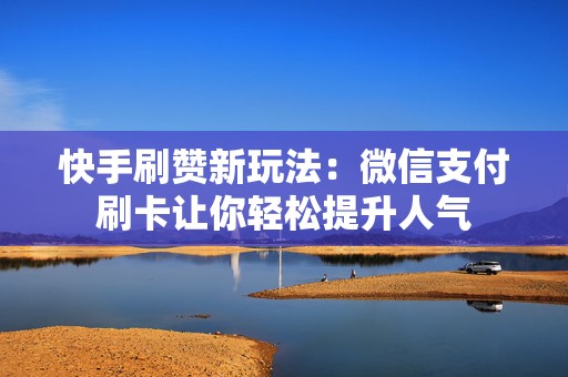 快手刷赞新玩法：微信支付刷卡让你轻松提升人气