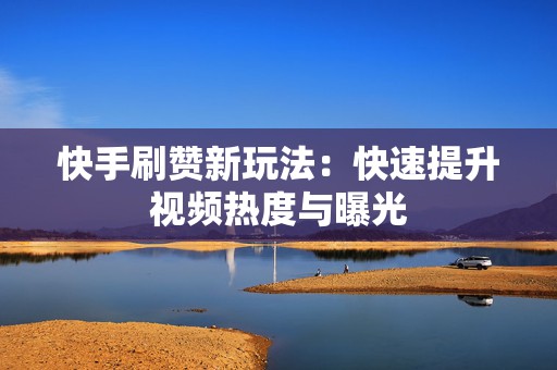 快手刷赞新玩法：快速提升视频热度与曝光