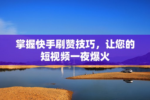 掌握快手刷赞技巧，让您的短视频一夜爆火