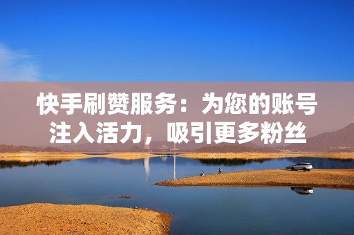 快手刷赞服务：为您的账号注入活力，吸引更多粉丝