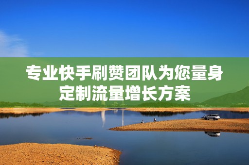 专业快手刷赞团队为您量身定制流量增长方案