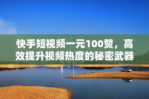 快手短视频一元100赞，高效提升视频热度的秘密武器